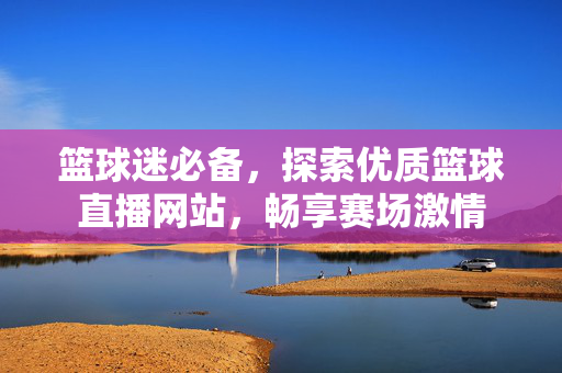 篮球迷必备，探索优质篮球直播网站，畅享赛场激情