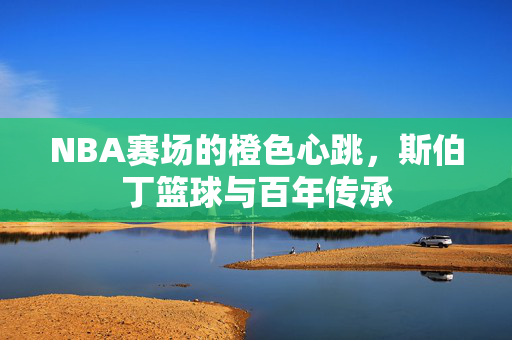 NBA赛场的橙色心跳，斯伯丁篮球与百年传承
