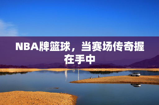 NBA牌篮球，当赛场传奇握在手中