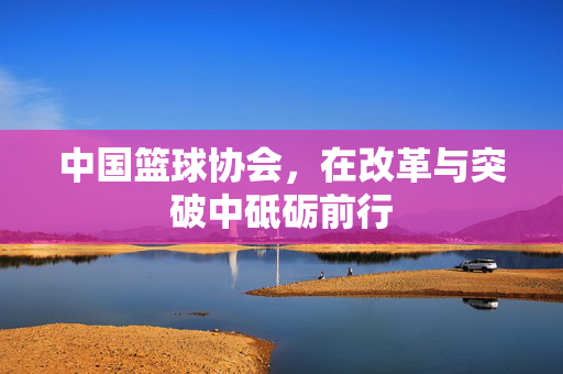 中国篮球协会，在改革与突破中砥砺前行