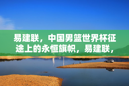 易建联，中国男篮世界杯征途上的永恒旗帜，易建联，中国男篮世界杯永恒旗帜
