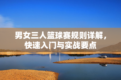 男女三人篮球赛规则详解，快速入门与实战要点