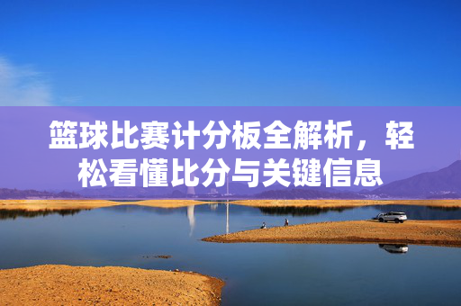 篮球比赛计分板全解析，轻松看懂比分与关键信息