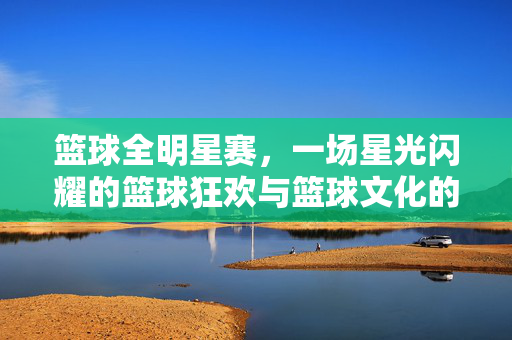 篮球全明星赛，一场星光闪耀的篮球狂欢与篮球文化的浓缩