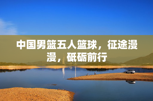 中国男篮五人篮球，征途漫漫，砥砺前行