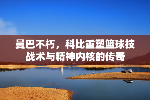 曼巴不朽，科比重塑篮球技战术与精神内核的传奇