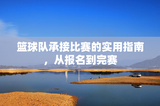 篮球队承接比赛的实用指南，从报名到完赛