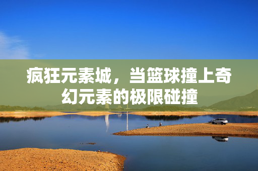 疯狂元素城，当篮球撞上奇幻元素的极限碰撞