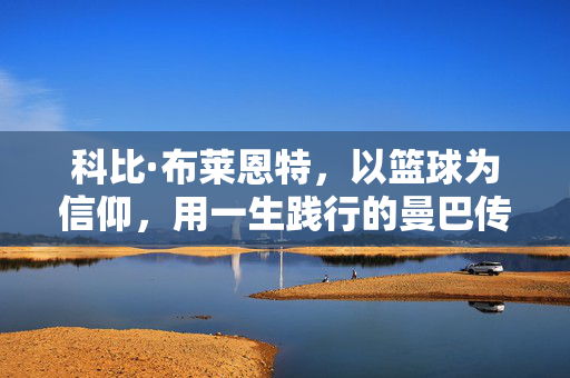科比·布莱恩特，以篮球为信仰，用一生践行的曼巴传奇