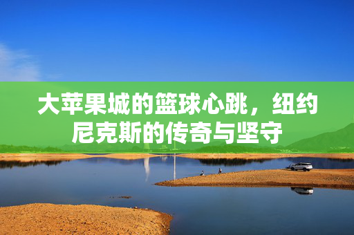 大苹果城的篮球心跳，纽约尼克斯的传奇与坚守