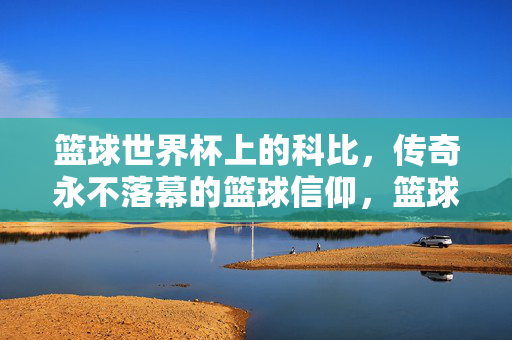 篮球世界杯上的科比，传奇永不落幕的篮球信仰，篮球世界杯上的科比，传奇永存，信仰不息