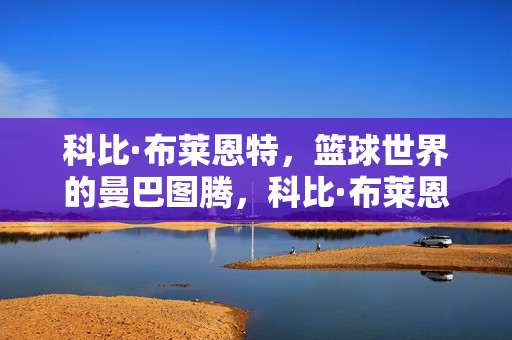 科比·布莱恩特，篮球世界的曼巴图腾，科比·布莱恩特，篮球世界的曼巴图腾
