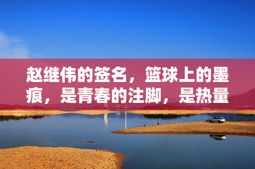 赵继伟的签名，篮球上的墨痕，是青春的注脚，是热量的传递，篮球墨痕，赵继伟签下的青春传递
