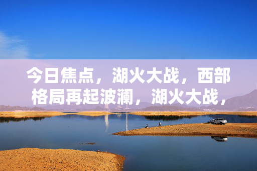 今日焦点，湖火大战，西部格局再起波澜，湖火大战，西部格局再起波澜