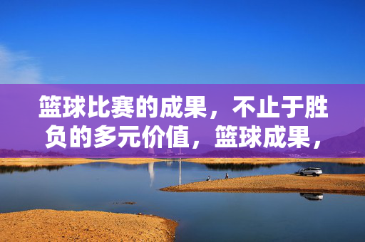 篮球比赛的成果，不止于胜负的多元价值，篮球成果，不止胜负的多元价值