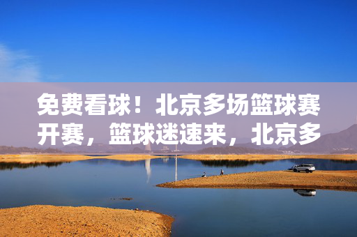 免费看球!北京多场篮球赛开赛,篮球迷速来,北京多场免费篮球赛开赛,篮球迷速来