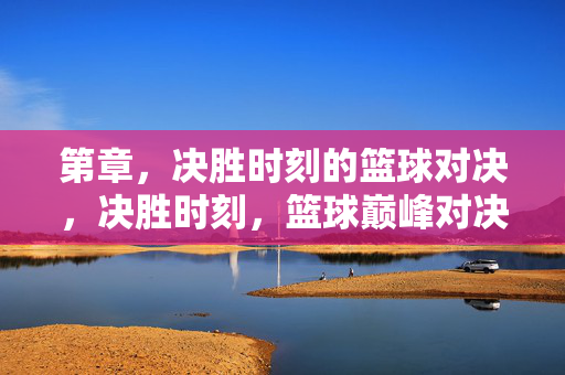 第章，决胜时刻的篮球对决，决胜时刻，篮球巅峰对决