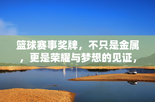 篮球赛事奖牌,不只是金属,更是荣耀与梦想的见证,篮球赛事奖牌,荣耀与梦想的见证