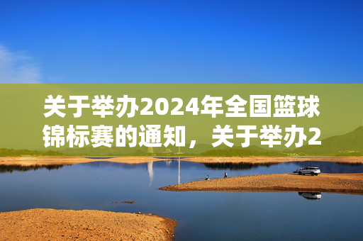 关于举办2024年全国篮球锦标赛的通知，关于举办2024年全国篮球锦标赛的通知