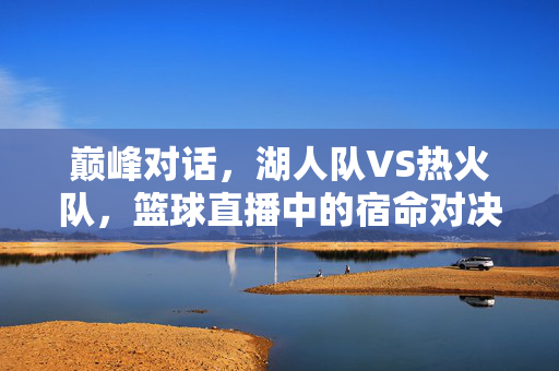 巅峰对话，湖人队VS热火队，篮球直播中的宿命对决，巅峰宿命对话，湖人VS热火
