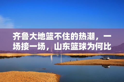 齐鲁大地篮不住的热潮，一场接一场，山东篮球为何比赛这么多？齐鲁篮球为何比赛一场接一场？