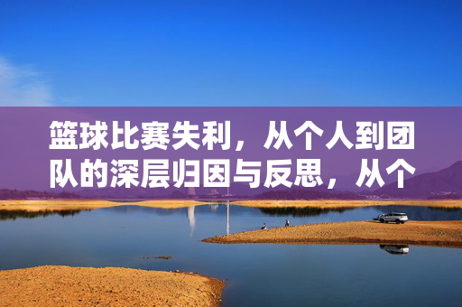 篮球比赛失利，从个人到团队的深层归因与反思，从个人到团队，篮球失利的深层归因与反思