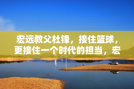 宏远教父杜锋，接住篮球，更接住一个时代的担当，宏远教父杜锋，接住篮球，更接住时代担当