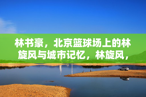 林书豪，北京篮球场上的林旋风与城市记忆，林旋风，北京篮球场上的城市记忆