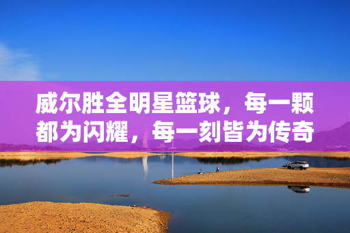 威尔胜全明星篮球，每一颗都为闪耀，每一刻皆为传奇，威尔胜全明星篮球，每一颗闪耀，每一刻传奇