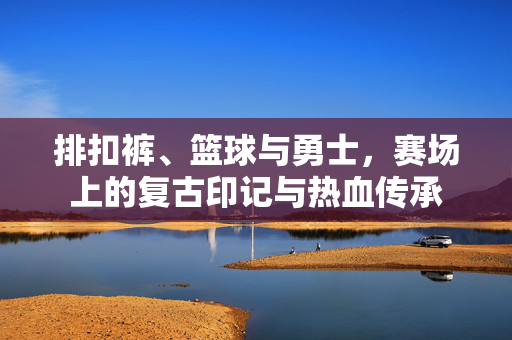 排扣裤、篮球与勇士，赛场上的复古印记与热血传承