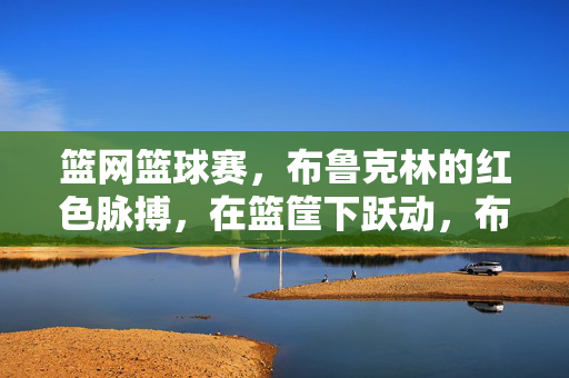 篮网篮球赛，布鲁克林的红色脉搏，在篮筐下跃动，布鲁克林篮网，红色脉搏跃动