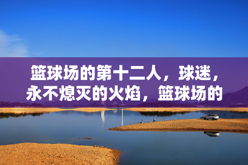 篮球场的第十二人，球迷，永不熄灭的火焰，篮球场的第十二人，永不熄灭的球迷之火