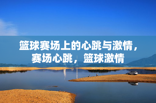 篮球赛场上的心跳与激情，赛场心跳，篮球激情