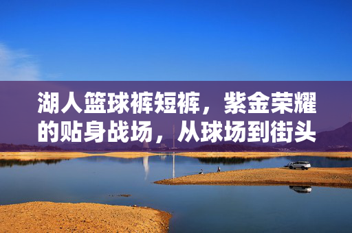 湖人篮球裤短裤，紫金荣耀的贴身战场，从球场到街头的潮流宣言，紫金荣耀的贴身战场，湖人篮球裤短裤，球场到街头的潮流宣言
