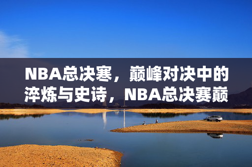 NBA总决寒，巅峰对决中的淬炼与史诗，NBA总决赛巅峰淬炼史诗对决