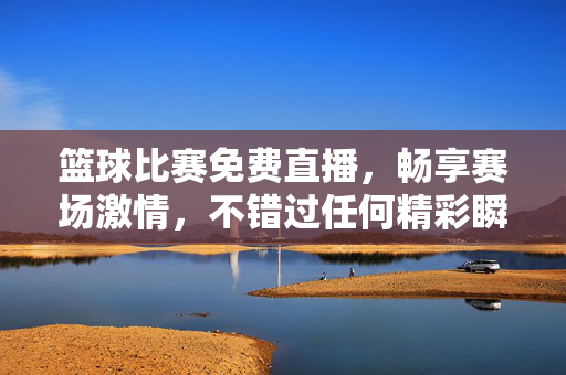 篮球比赛免费直播，畅享赛场激情，不错过任何精彩瞬间，篮球免费直播，畅享赛场激情，不错过精彩瞬间