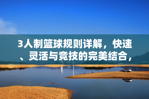 3人制篮球规则详解，快速、灵活与竞技的完美结合，3人制篮球规则，快速灵活与竞技的完美结合