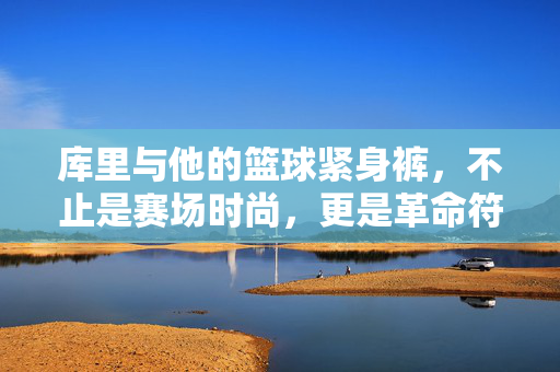 库里与他的篮球紧身裤，不止是赛场时尚，更是革命符号，库里与篮球紧身裤，从赛场时尚到革命符号