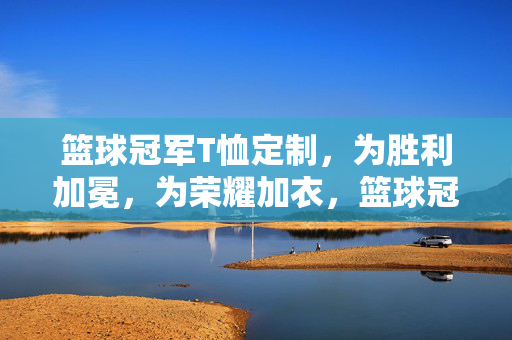 篮球冠军T恤定制，为胜利加冕，为荣耀加衣，篮球冠军定制T恤，胜利加冕，荣耀加衣