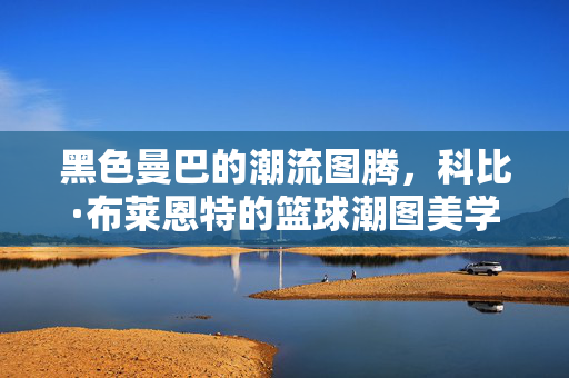 黑色曼巴的潮流图腾，科比·布莱恩特的篮球潮图美学