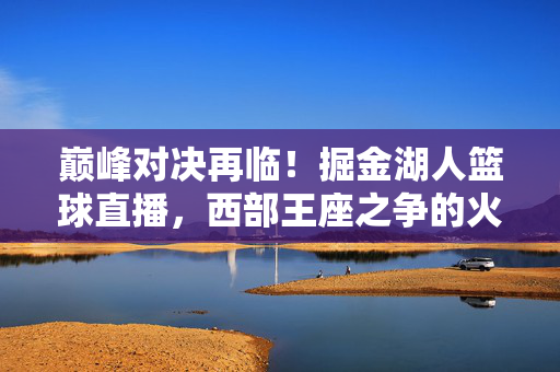 巅峰对决再临！掘金湖人篮球直播，西部王座之争的火药味与星光，掘金湖人巅峰对决，西部王座之争的火药味与星光