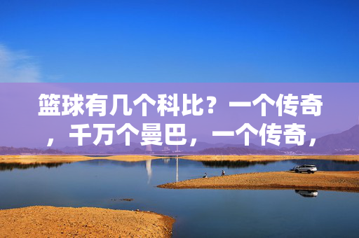 篮球有几个科比?一个传奇,千万个曼巴,一个传奇,千万个曼巴
