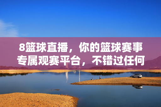 8篮球直播，你的篮球赛事专属观赛平台，不错过任何热血瞬间，8篮球直播，篮球赛事专属观赛平台，不错过任何热血瞬间