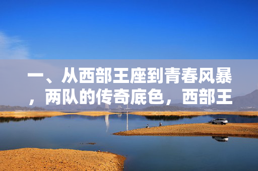 一、从西部王座到青春风暴，两队的传奇底色，西部王座与青春风暴，两队的传奇底色