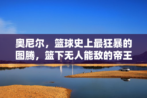 奥尼尔，篮球史上最狂暴的图腾，篮下无人能敌的帝王，奥尼尔，篮下狂暴的帝王图腾