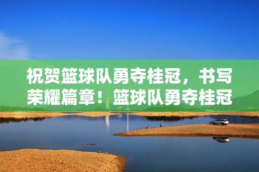 祝贺篮球队勇夺桂冠，书写荣耀篇章！篮球队勇夺桂冠，荣耀加冕！
