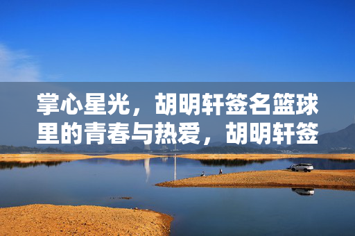 掌心星光，胡明轩签名篮球里的青春与热爱，胡明轩签名篮球，掌心星光里的青春与热爱