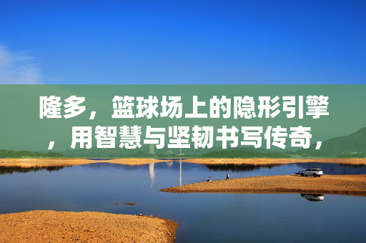 隆多，篮球场上的隐形引擎，用智慧与坚韧书写传奇，隆多，隐形引擎，智慧坚韧铸就传奇