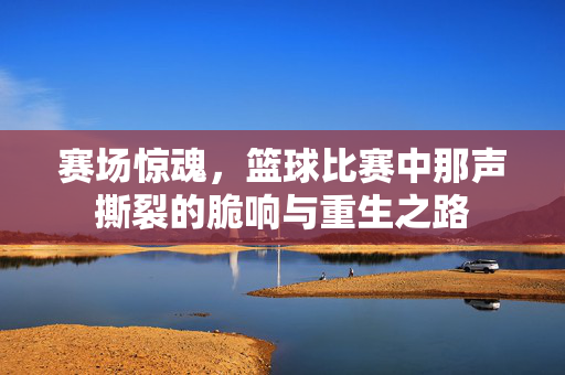 赛场惊魂，篮球比赛中那声撕裂的脆响与重生之路