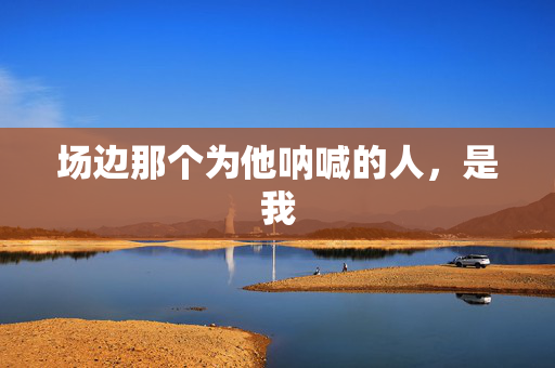 场边那个为他呐喊的人，是我